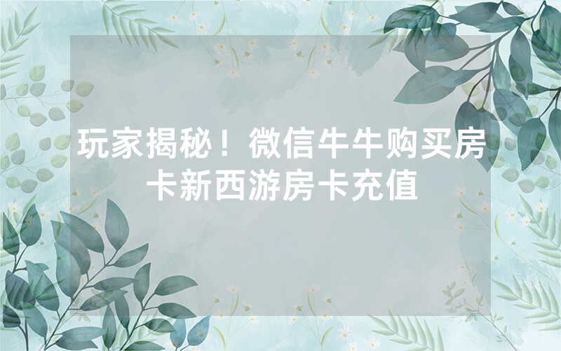 玩家揭秘！微信牛牛购买房卡新西游房卡充值