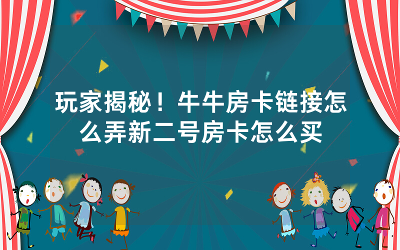 玩家揭秘！牛牛房卡链接怎么弄新二号房卡怎么买
