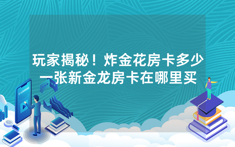 玩家揭秘！炸金花房卡多少一张新金龙房卡在哪里买