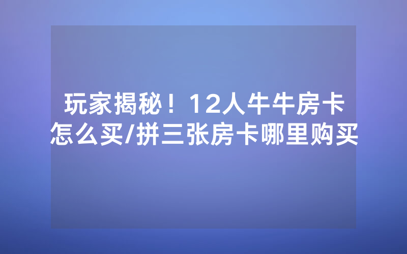 玩家揭秘！12人牛牛房卡怎么买/拼三张房卡哪里购买