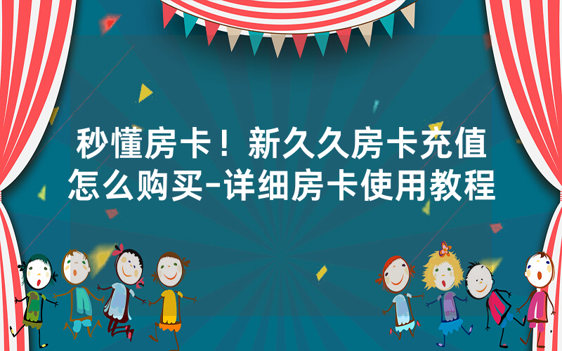 秒懂房卡！新久久房卡充值怎么购买-详细房卡使用教程
