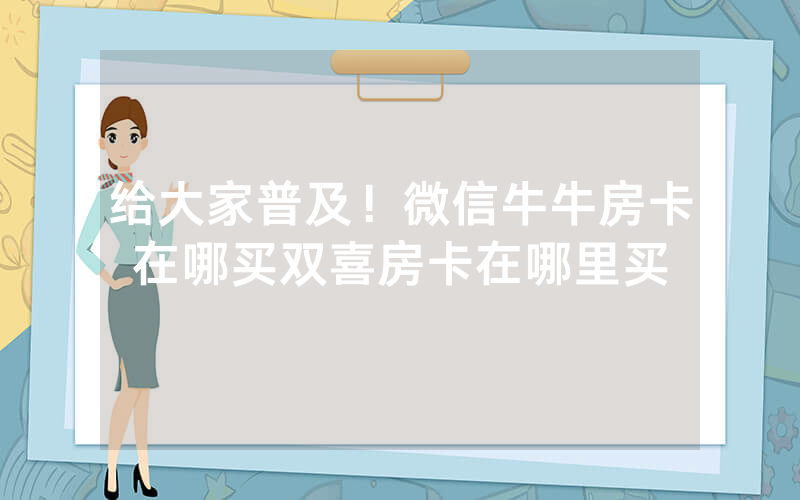 给大家普及！微信牛牛房卡在哪买双喜房卡在哪里买