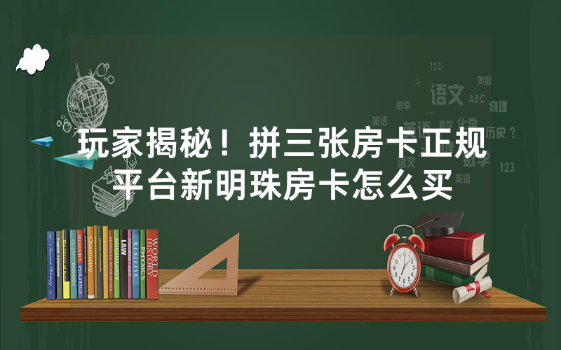 玩家揭秘！拼三张房卡正规平台新明珠房卡怎么买