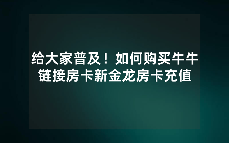 给大家普及！如何购买牛牛链接房卡新金龙房卡充值