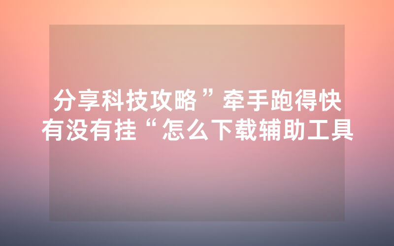 分享科技攻略”牵手跑得快有没有挂“怎么下载辅助工具