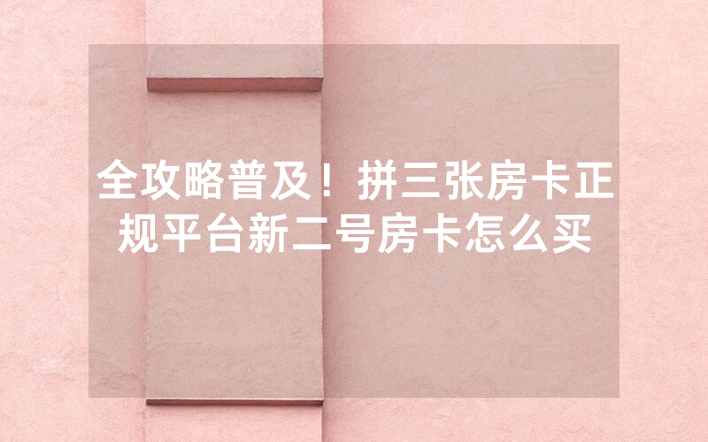 全攻略普及！拼三张房卡正规平台新二号房卡怎么买