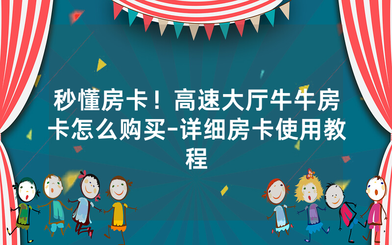秒懂房卡！高速大厅牛牛房卡怎么购买-详细房卡使用教程