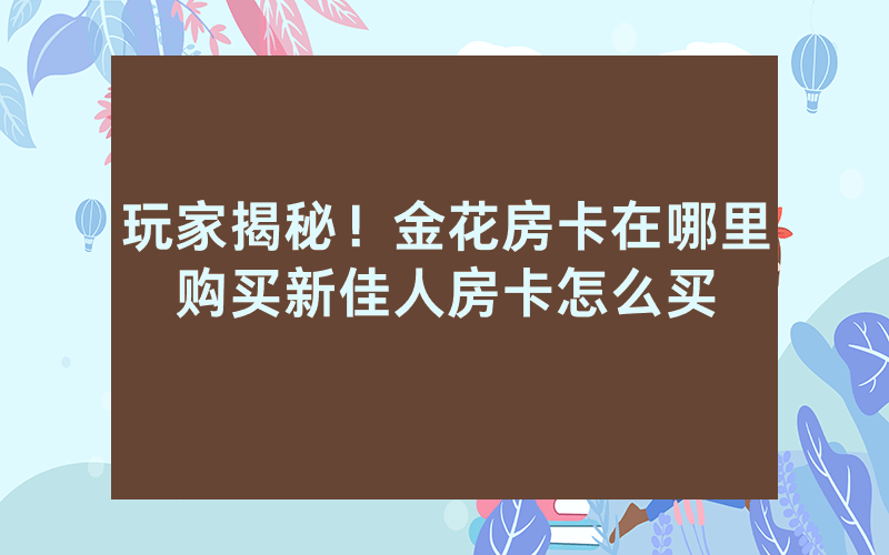 玩家揭秘！金花房卡在哪里购买新佳人房卡怎么买