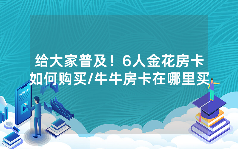 给大家普及！6人金花房卡如何购买/牛牛房卡在哪里买