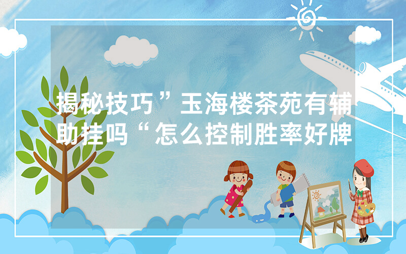 揭秘技巧”玉海楼茶苑有辅助挂吗“怎么控制胜率好牌