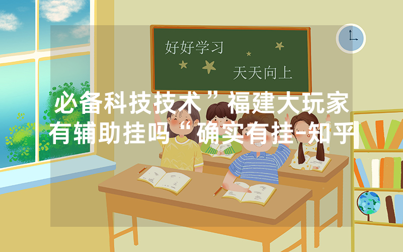 必备科技技术”福建大玩家有辅助挂吗“确实有挂-知乎