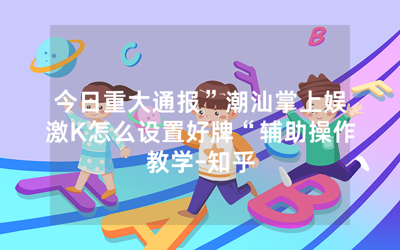 今日重大通报”潮汕掌上娱激K怎么设置好牌“辅助操作教学-知乎