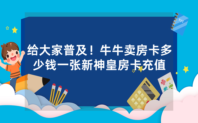 给大家普及！牛牛卖房卡多少钱一张新神皇房卡充值