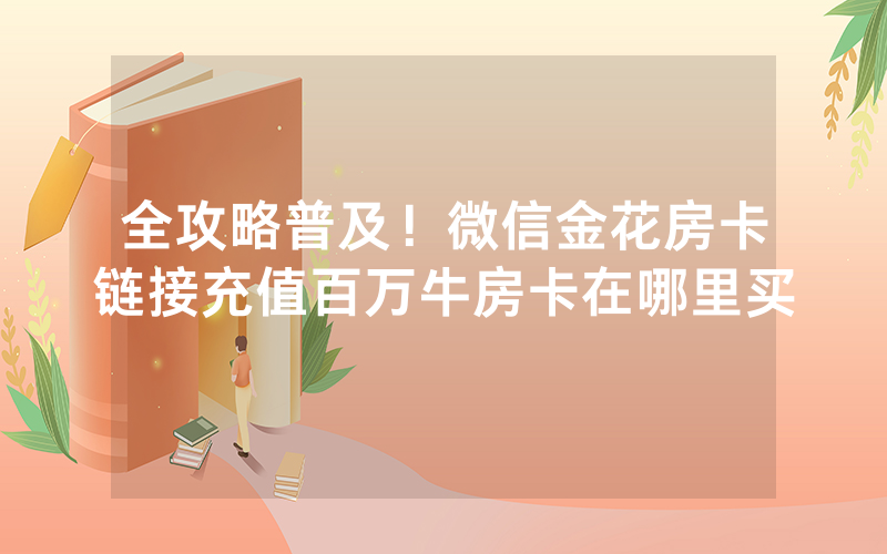 全攻略普及！微信金花房卡链接充值百万牛房卡在哪里买