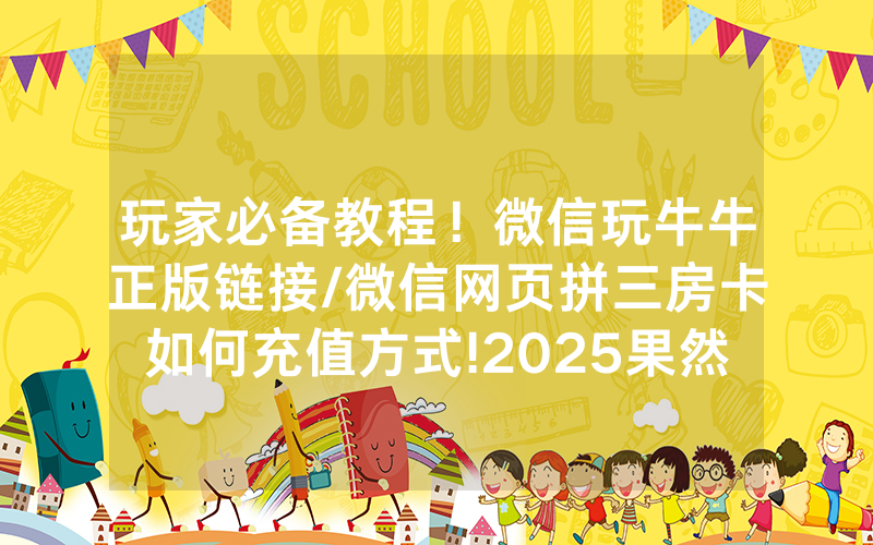 玩家必备教程！微信玩牛牛正版链接/微信网页拼三房卡如何充值方式!2025果然有房卡教程