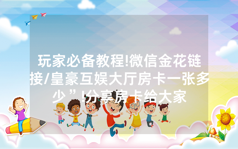 玩家必备教程!微信金花链接/皇豪互娱大厅房卡一张多少”!分享房卡给大家