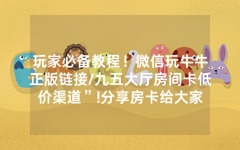 玩家必备教程！微信玩牛牛正版链接/九五大厅房间卡低价渠道”!分享房卡给大家