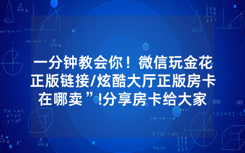 一分钟教会你！微信玩金花正版链接/炫酷大厅正版房卡在哪卖”!分享房卡给大家