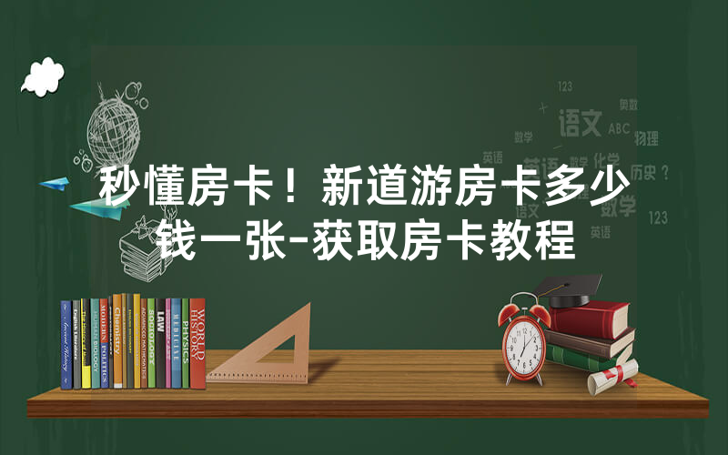 秒懂房卡！新道游房卡多少钱一张-获取房卡教程
