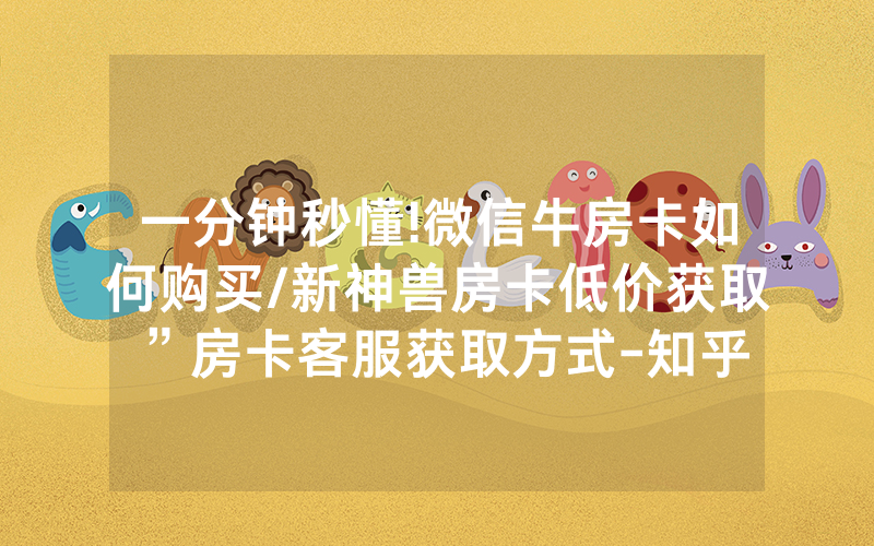 一分钟秒懂!微信牛房卡如何购买/新神兽房卡低价获取”房卡客服获取方式-知乎