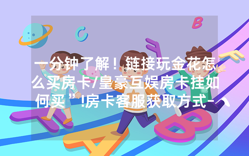 一分钟了解！链接玩金花怎么买房卡/皇豪互娱房卡挂如何买”!房卡客服获取方式-知乎
