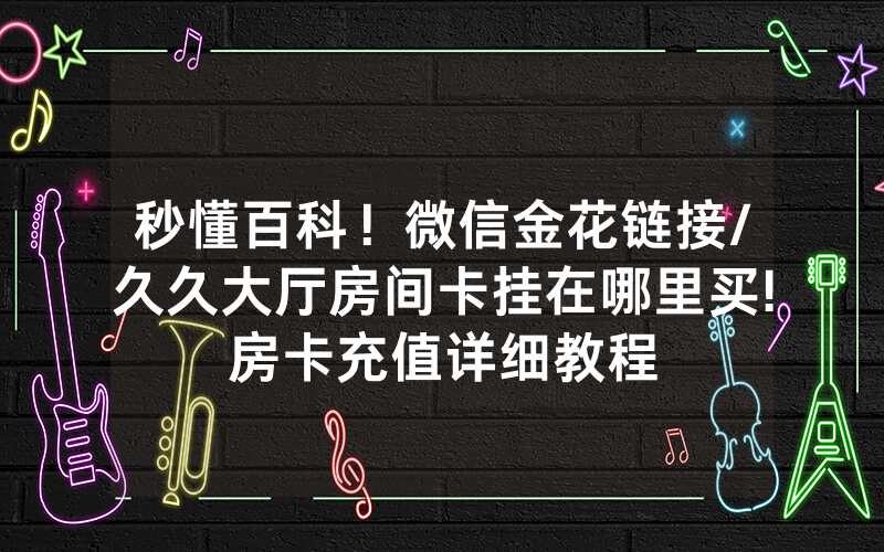 秒懂百科！微信金花链接/久久大厅房间卡挂在哪里买!房卡充值详细教程