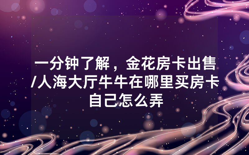 一分钟了解，金花房卡出售/人海大厅牛牛在哪里买房卡自己怎么弄