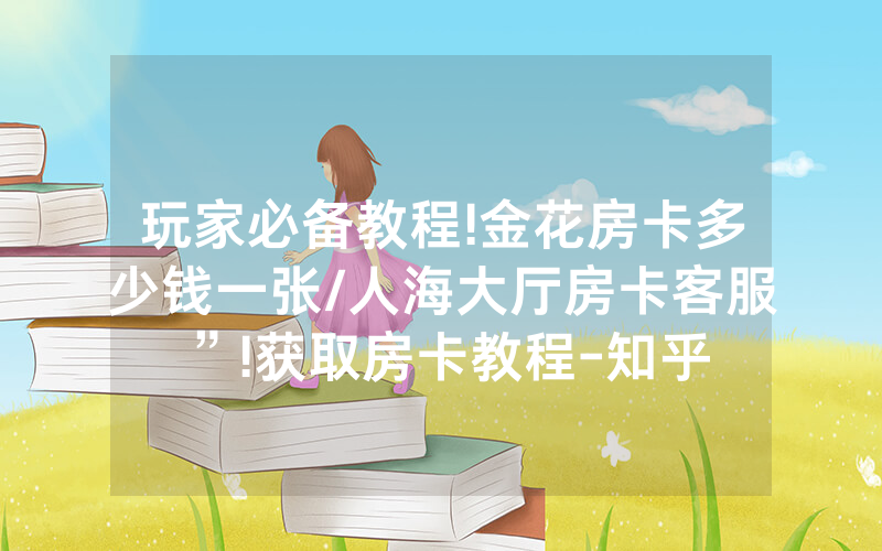 玩家必备教程!金花房卡多少钱一张/人海大厅房卡客服”!获取房卡教程-知乎