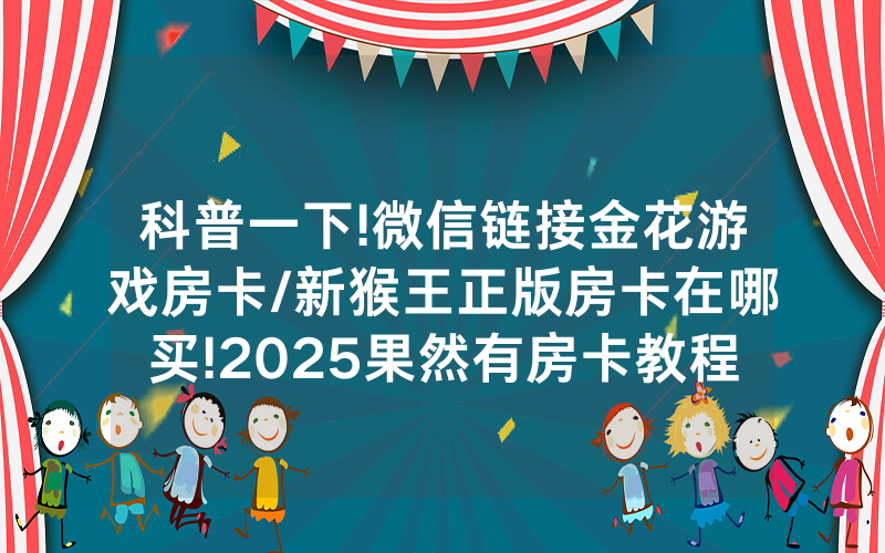 科普一下!微信链接金花游戏房卡/新猴王正版房卡在哪买!2025果然有房卡教程