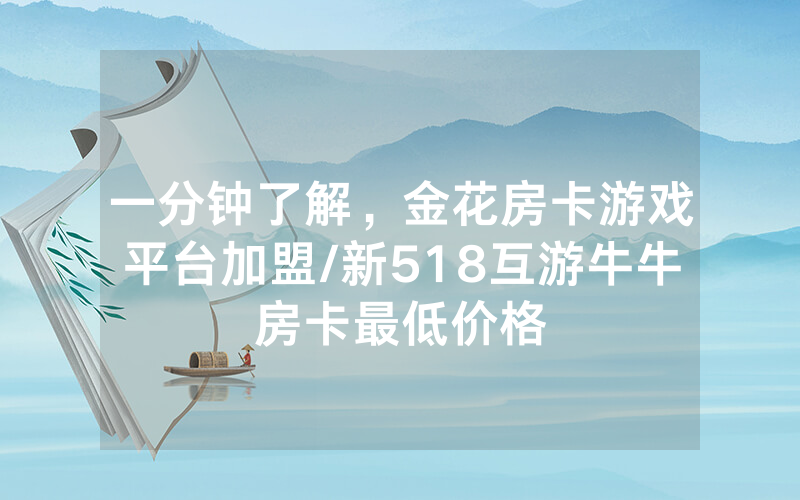 一分钟了解，金花房卡游戏平台加盟/新518互游牛牛房卡最低价格