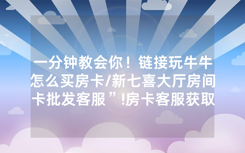 一分钟教会你！链接玩牛牛怎么买房卡/新七喜大厅房间卡批发客服”!房卡客服获取方式-知乎