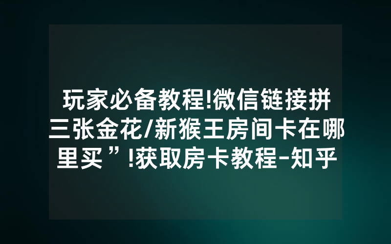 玩家必备教程!微信链接拼三张金花/新猴王房间卡在哪里买”!获取房卡教程-知乎