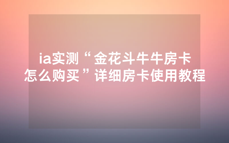 ia实测“金花斗牛牛房卡怎么购买”详细房卡使用教程