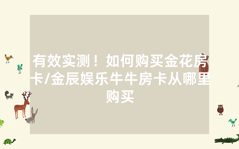 有效实测！如何购买金花房卡/金辰娱乐牛牛房卡从哪里购买