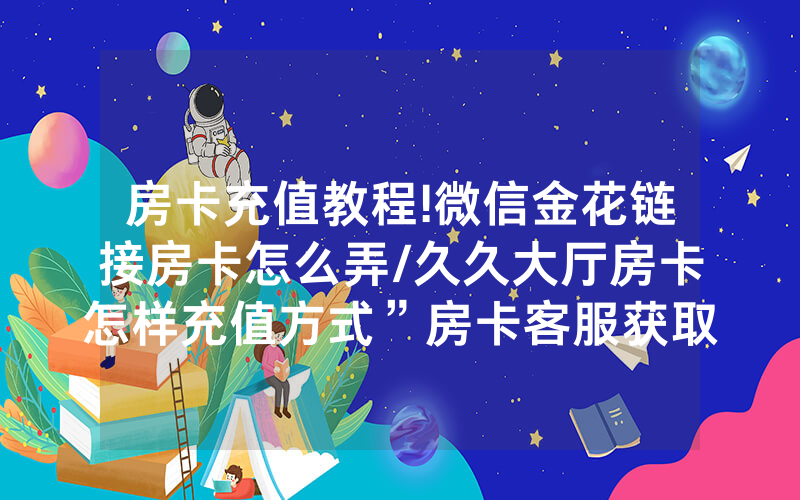 房卡充值教程!微信金花链接房卡怎么弄/久久大厅房卡怎样充值方式”房卡客服获取方式-知乎