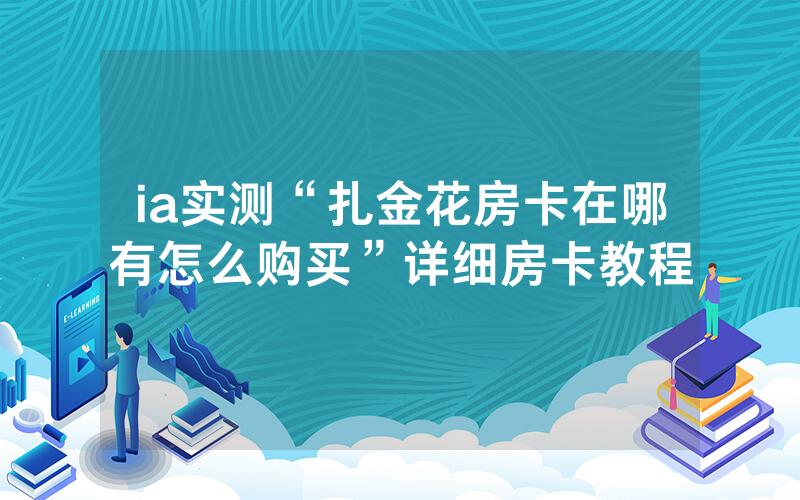 ia实测“扎金花房卡在哪有怎么购买”详细房卡教程