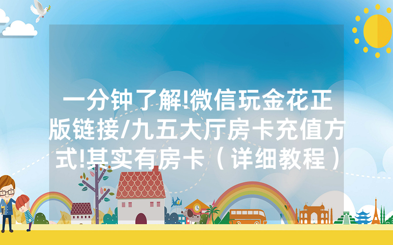 一分钟了解!微信玩金花正版链接/九五大厅房卡充值方式!其实有房卡（详细教程）