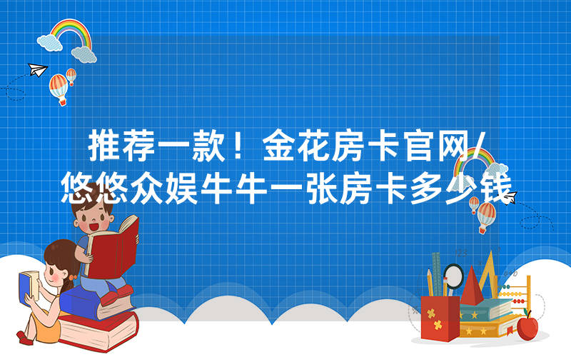 推荐一款！金花房卡官网/悠悠众娱牛牛一张房卡多少钱