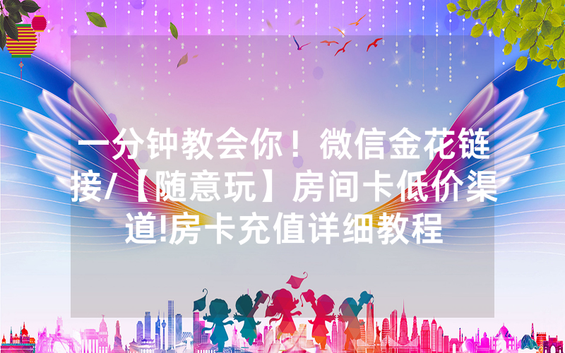 一分钟教会你！微信金花链接/【随意玩】房间卡低价渠道!房卡充值详细教程