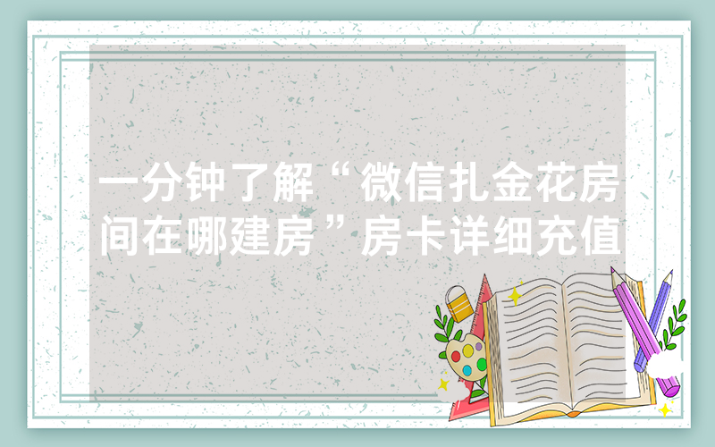 一分钟了解“微信扎金花房间在哪建房”房卡详细充值