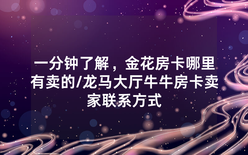 一分钟了解，金花房卡哪里有卖的/龙马大厅牛牛房卡卖家联系方式