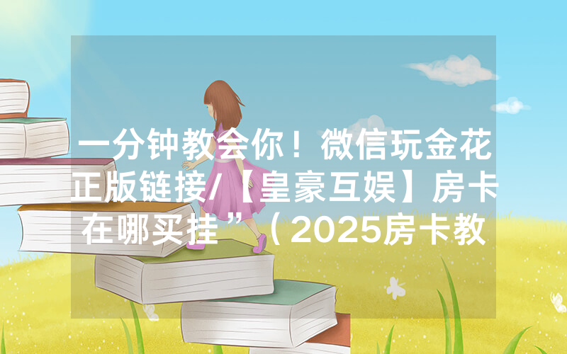 一分钟教会你！微信玩金花正版链接/【皇豪互娱】房卡在哪买挂”（2025房卡教程)-知乎