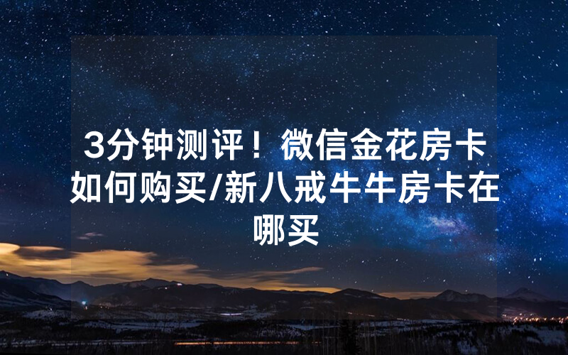 3分钟测评！微信金花房卡如何购买/新八戒牛牛房卡在哪买