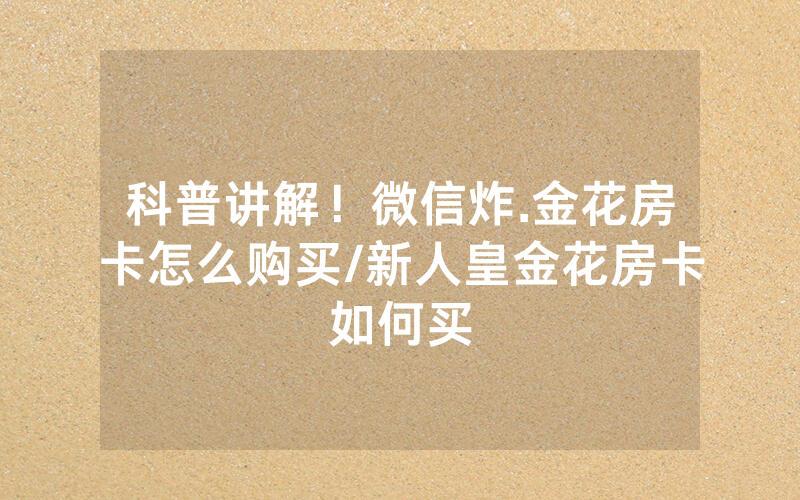 科普讲解！微信炸.金花房卡怎么购买/新人皇金花房卡如何买