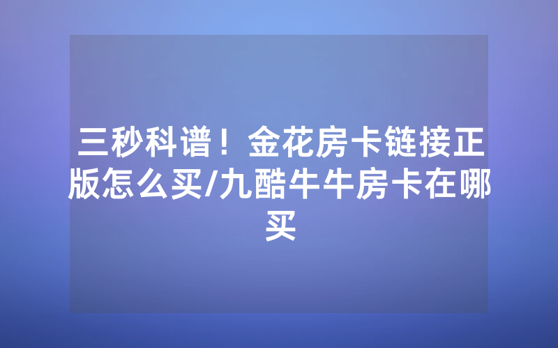 三秒科谱！金花房卡链接正版怎么买/九酷牛牛房卡在哪买