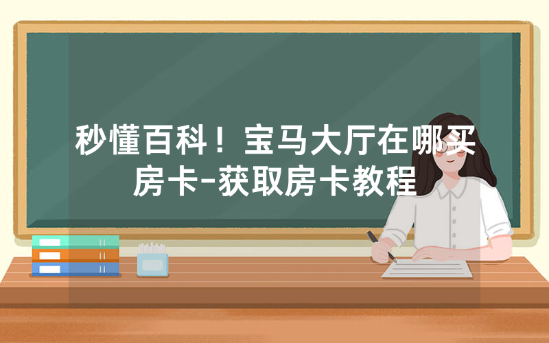秒懂百科！宝马大厅在哪买房卡-获取房卡教程