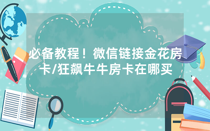 必备教程！微信链接金花房卡/狂飙牛牛房卡在哪买