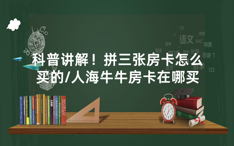 科普讲解！拼三张房卡怎么买的/人海牛牛房卡在哪买