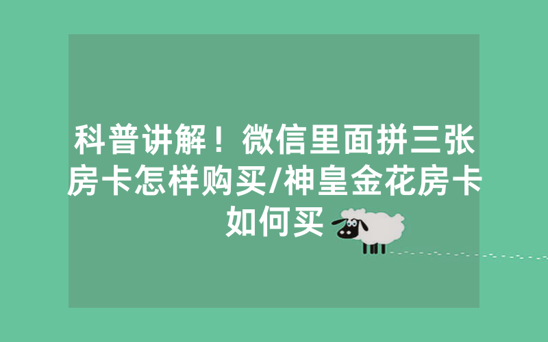 科普讲解！微信里面拼三张房卡怎样购买/神皇金花房卡如何买