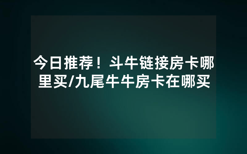 今日推荐！斗牛链接房卡哪里买/九尾牛牛房卡在哪买